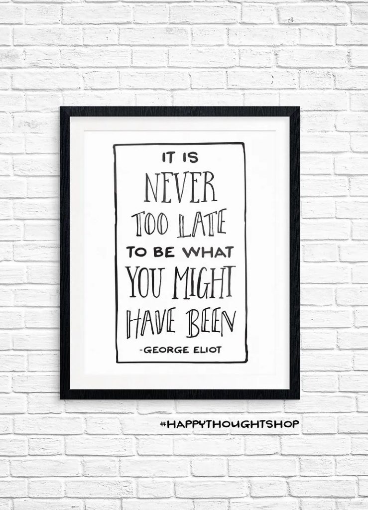 “It’s Never Too Late to Be What You Might Have Been” Quote Print