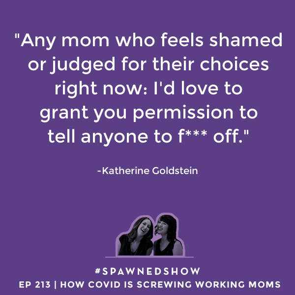Katherine Goldstein on the impossible burdens put on working moms due to the lack of childcare options during the pandemic. | Spawned parenting podcast with Kristen and Liz of Cool Mom Picks