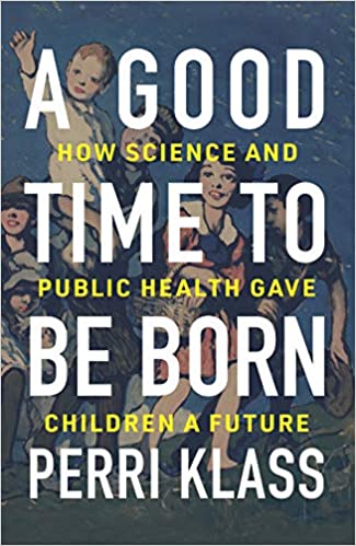 A Good Time To Be Born by Dr. Perri Klass -- a fascinating read about how vaccines, science, and public health has changed the world and given kids a future