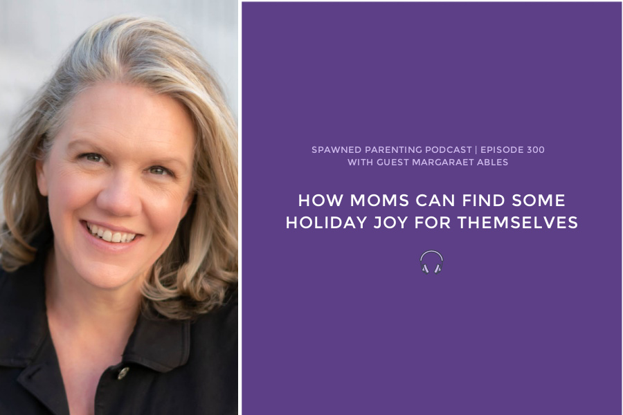 How moms can find more holiday joy for themselves: Margaret Ables | Spawned Ep 300