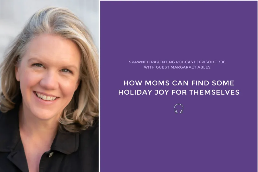 How moms can find more holiday joy for themselves: Spawned Parenting Podcast # 300 with guest Margaret Ables